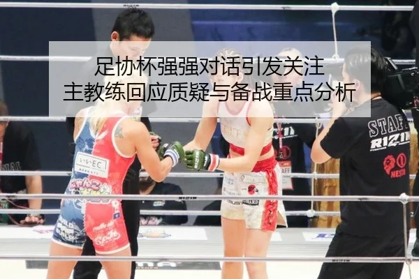 足协杯强强对话引发关注 主教练回应质疑与备战重点分析